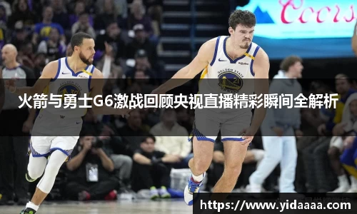 火箭与勇士G6激战回顾央视直播精彩瞬间全解析