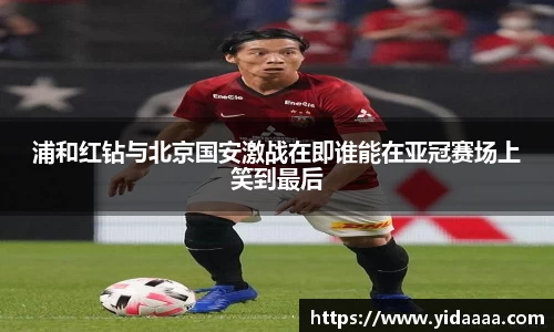 浦和红钻与北京国安激战在即谁能在亚冠赛场上笑到最后