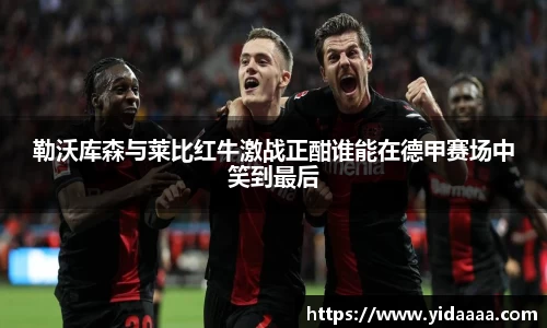勒沃库森与莱比红牛激战正酣谁能在德甲赛场中笑到最后